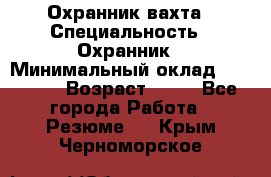 Охранник вахта › Специальность ­ Охранник › Минимальный оклад ­ 55 000 › Возраст ­ 43 - Все города Работа » Резюме   . Крым,Черноморское